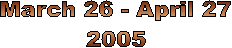 March 26 - April 27
2005