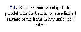 Text Box: # 4.  Repositioning the ship, to be parallel with the beach...to ease limited salvage of the items in any unflooded cabins
